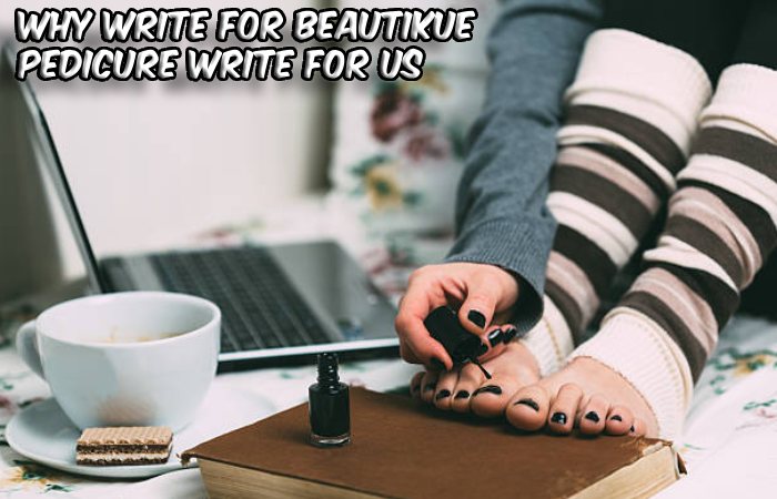Why Write For beautikue – Pedicure Write For Us